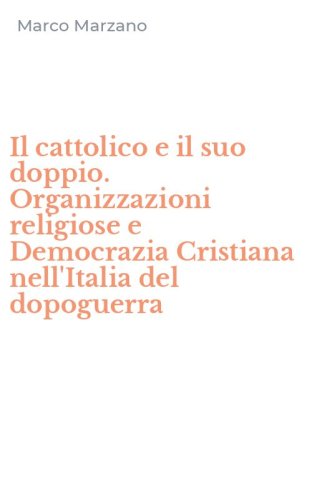 Il cattolico e il suo doppio. Organizzazioni religiose e Democrazia Cristiana nell'Italia del dopoguerra