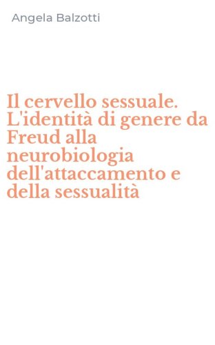 Il cervello sessuale. L'identit&agrave; di genere da Freud alla neurobiologia dell'attaccamento e della sessualit&agrave;