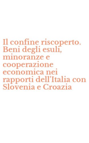 Il confine riscoperto. Beni degli esuli, minoranze e cooperazione economica nei rapporti dell'Italia con Slovenia e Croazia