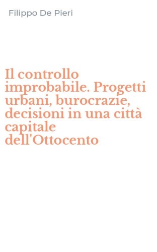 Il controllo improbabile. Progetti urbani, burocrazie, decisioni in una citt&agrave; capitale dell'Ottocento
