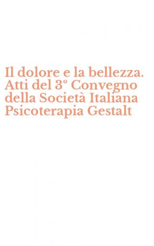 Il dolore e la bellezza. Atti del 3&ordm; Convegno della Societ&agrave; Italiana Psicoterapia Gestalt - GESTALT (IL)