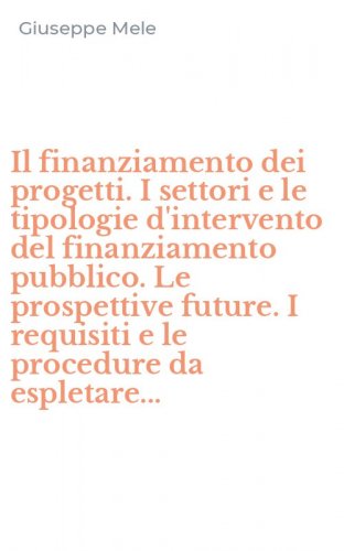 Il finanziamento dei progetti. I settori e le tipologie d'intervento del finanziamento pubblico. Le prospettive future. I requisiti e le procedure da espletare...