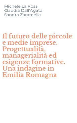 Il futuro delle piccole e medie imprese. Progettualit&agrave;, managerialit&agrave; ed esigenze formative. Una indagine in Emilia Romagna
