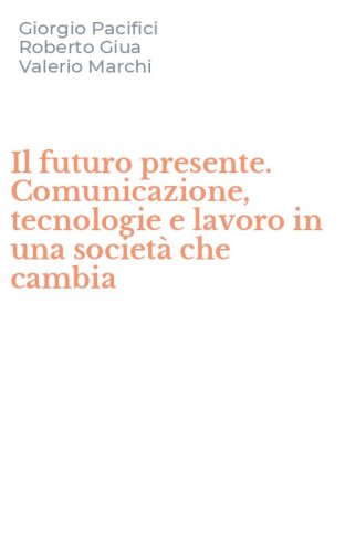 Il futuro presente. Comunicazione, tecnologie e lavoro in una societ&agrave; che cambia - (IL)