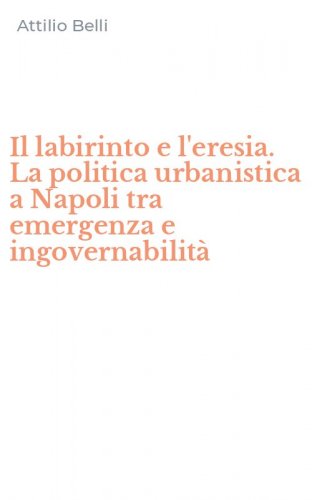 Il labirinto e l'eresia. La politica urbanistica a Napoli tra emergenza e ingovernabilit&agrave;