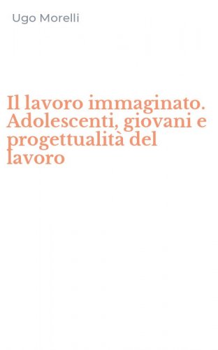 Il lavoro immaginato. Adolescenti, giovani e progettualit&agrave; del lavoro
