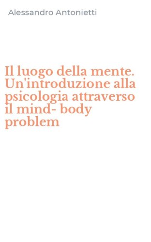 Il luogo della mente. Un'introduzione alla psicologia attraverso il mind-body problem