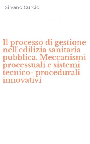 Il processo di gestione nell'edilizia sanitaria pubblica. Meccanismi processuali e sistemi tecnico-procedurali innovativi