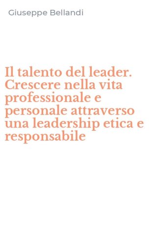 Il talento del leader. Crescere nella vita professionale e personale attraverso una leadership etica e responsabile