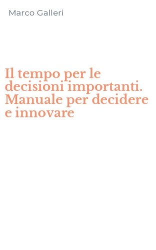Il tempo per le decisioni importanti. Manuale per decidere e innovare