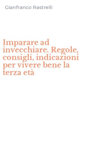 Imparare ad invecchiare. Regole, consigli, indicazioni per vivere bene la terza et&agrave;