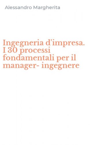 Ingegneria d'impresa. I 30 processi fondamentali per il manager-ingegnere