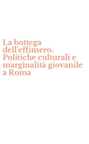 La bottega dell'effimero. Politiche culturali e marginalit&agrave; giovanile a Roma