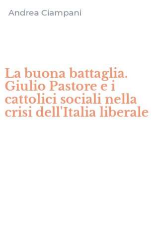 La buona battaglia. Giulio Pastore e i cattolici sociali nella crisi dell'Italia liberale