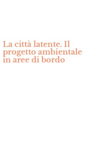 La citt&agrave; latente. Il progetto ambientale in aree di bordo