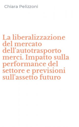 La liberalizzazione del mercato dell'autotrasporto merci. Impatto sulla performance del settore e previsioni sull'assetto futuro