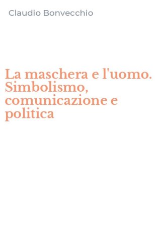 La maschera e l'uomo. Simbolismo, comunicazione e politica