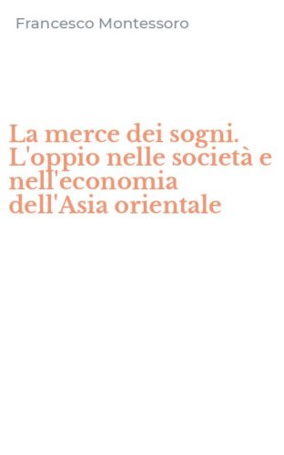 La merce dei sogni. L'oppio nelle societ&agrave; e nell'economia dell'Asia orientale