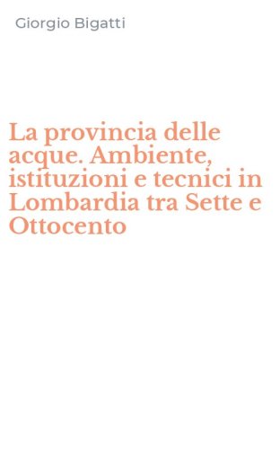 La provincia delle acque. Ambiente, istituzioni e tecnici in Lombardia tra Sette e Ottocento