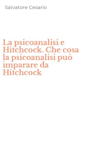 La psicoanalisi e Hitchcock. Che cosa la psicoanalisi pu&ograve; imparare da Hitchcock