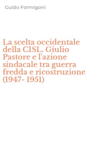 La scelta occidentale della CISL. Giulio Pastore e l'azione sindacale tra guerra fredda e ricostruzione (1947-1951)