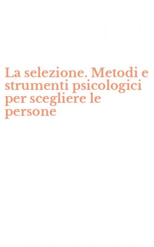 La selezione. Metodi e strumenti psicologici per scegliere le persone