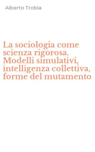 La sociologia come scienza rigorosa. Modelli simulativi, intelligenza collettiva, forme del mutamento