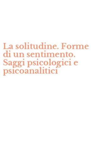 La solitudine. Forme di un sentimento. Saggi psicologici e psicoanalitici
