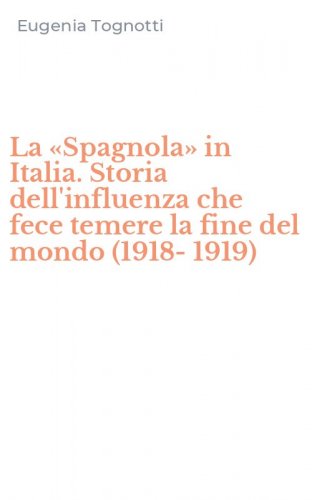 La &laquo;Spagnola&raquo; in Italia. Storia dell'influenza che fece temere la fine del mondo (1918-1919)