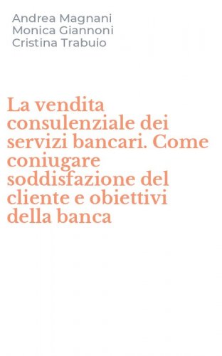 La vendita consulenziale dei servizi bancari. Come coniugare soddisfazione del cliente e obiettivi della banca