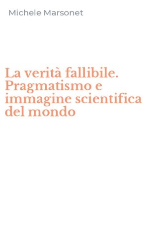 La verit&agrave; fallibile. Pragmatismo e immagine scientifica del mondo