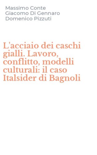 L'acciaio dei caschi gialli. Lavoro, conflitto, modelli culturali: il caso Italsider di Bagnoli