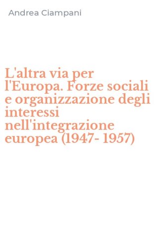 L'altra via per l'Europa. Forze sociali e organizzazione degli interessi nell'integrazione europea (1947-1957)