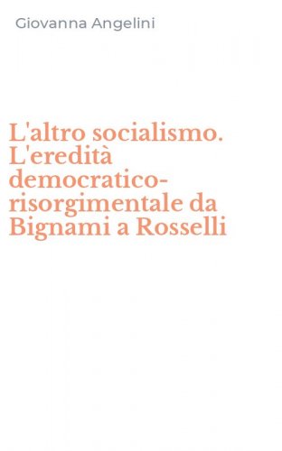 L'altro socialismo. L'eredit&agrave; democratico-risorgimentale da Bignami a Rosselli
