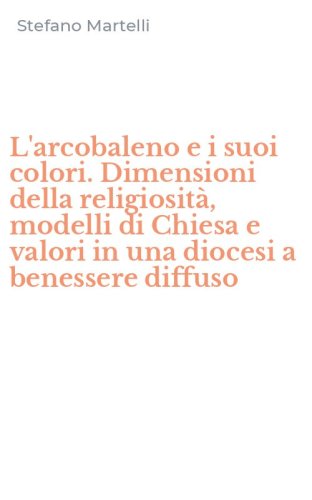 L'arcobaleno e i suoi colori. Dimensioni della religiosit&agrave;, modelli di Chiesa e valori in una diocesi a benessere diffuso