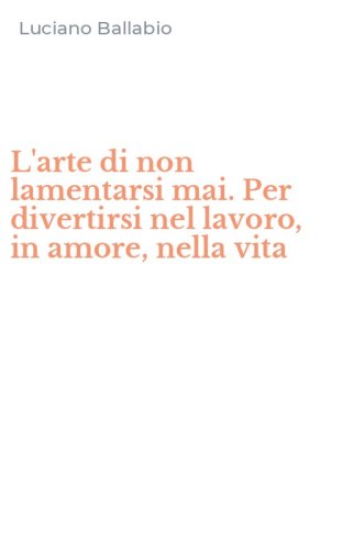 L'arte di non lamentarsi mai. Per divertirsi nel lavoro, in amore, nella vita
