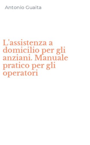 L'assistenza a domicilio per gli anziani. Manuale pratico per gli operatori