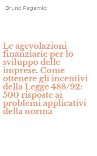 Le agevolazioni finanziarie per lo sviluppo delle imprese. Come ottenere gli incentivi della Legge 488/92: 500 risposte ai problemi applicativi della norma