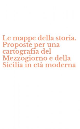 Le mappe della storia. Proposte per una cartografia del Mezzogiorno e della Sicilia in et&agrave; moderna