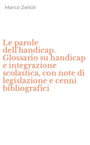 Le parole dell'handicap. Glossario su handicap e integrazione scolastica, con note di legislazione e cenni bibliografici