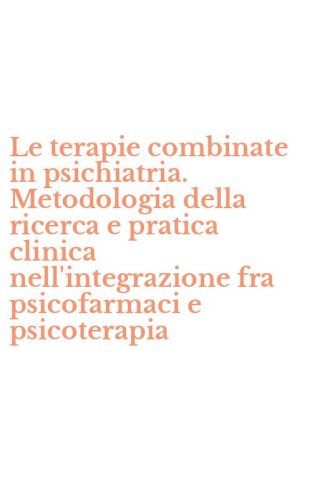Le terapie combinate in psichiatria. Metodologia della ricerca e pratica clinica nell'integrazione fra psicofarmaci e psicoterapia