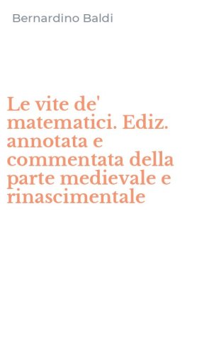 Le vite de' matematici. Ediz. annotata e commentata della parte medievale e rinascimentale