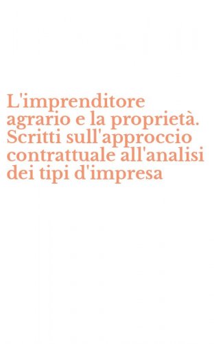 L'imprenditore agrario e la propriet&agrave;. Scritti sull'approccio contrattuale all'analisi dei tipi d'impresa