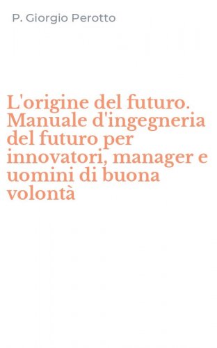 L'origine del futuro. Manuale d'ingegneria del futuro per innovatori, manager e uomini di buona volont&agrave;