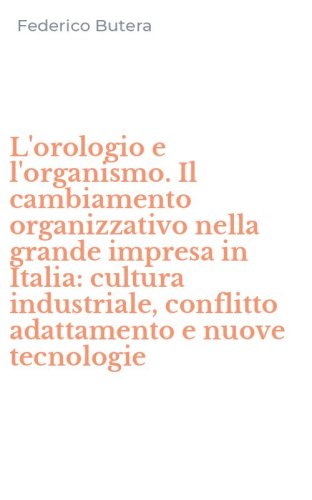 L'orologio e l'organismo. Il cambiamento organizzativo nella grande impresa in Italia: cultura industriale, conflitto adattamento e nuove tecnologie