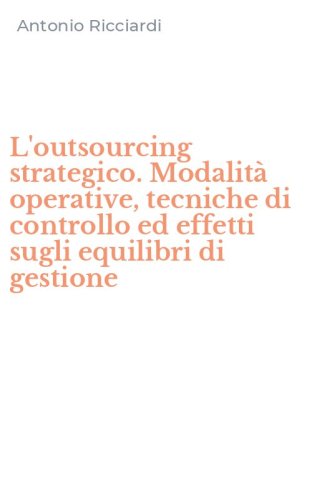 L'outsourcing strategico. Modalit&agrave; operative, tecniche di controllo ed effetti sugli equilibri di gestione
