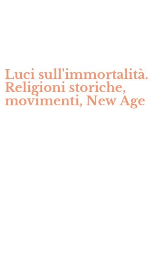 Luci sull'immortalit&agrave;. Religioni storiche, movimenti, New Age