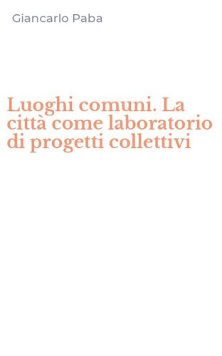Luoghi comuni. La citt&agrave; come laboratorio di progetti collettivi