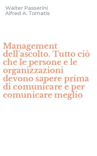 Management dell'ascolto. Tutto ci&ograve; che le persone e le organizzazioni devono sapere prima di comunicare e per comunicare meglio