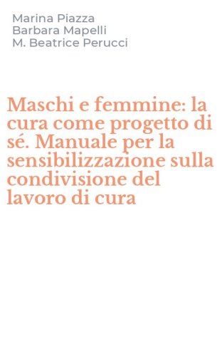 Maschi e femmine: la cura come progetto di s&eacute;. Manuale per la sensibilizzazione sulla condivisione del lavoro di cura